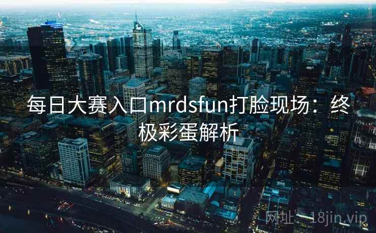 每日大赛入口mrdsfun打脸现场：终极彩蛋解析