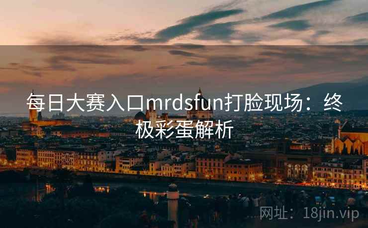 每日大赛入口mrdsfun打脸现场：终极彩蛋解析