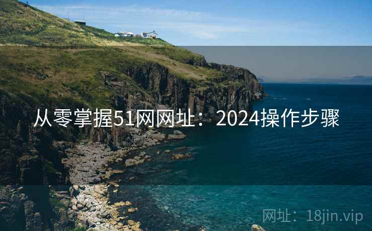 从零掌握51网网址：2024操作步骤