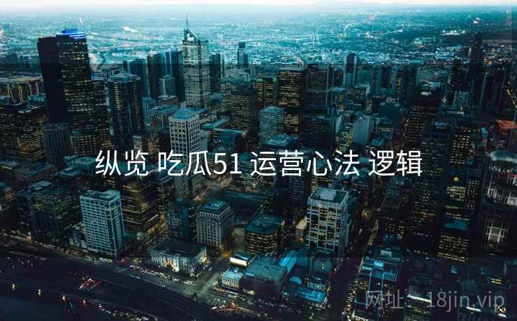 纵览 吃瓜51 运营心法 逻辑