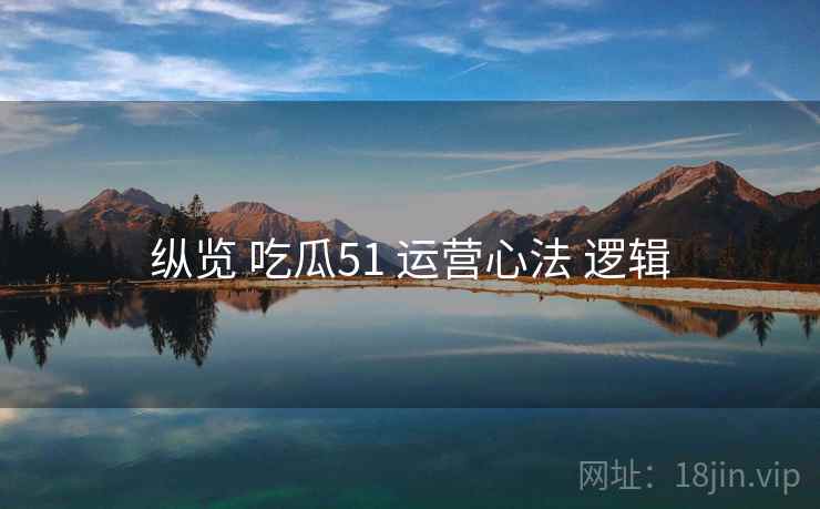 纵览 吃瓜51 运营心法 逻辑