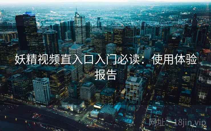 妖精视频直入口入门必读：使用体验报告