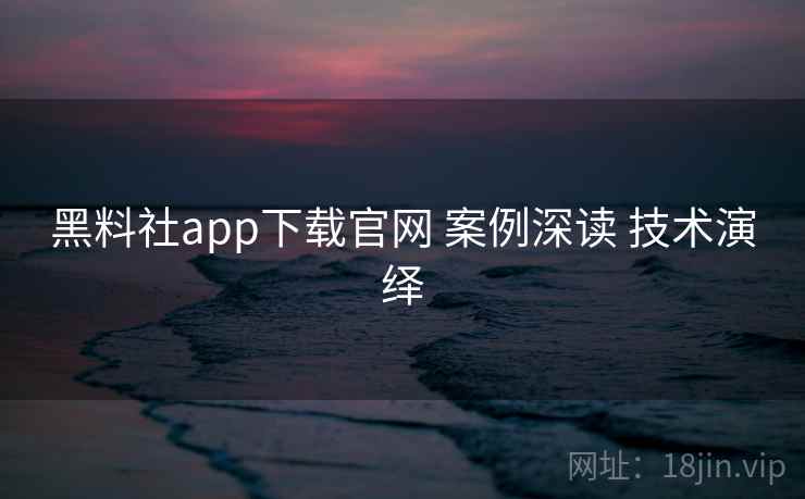 黑料社app下载官网 案例深读 技术演绎
