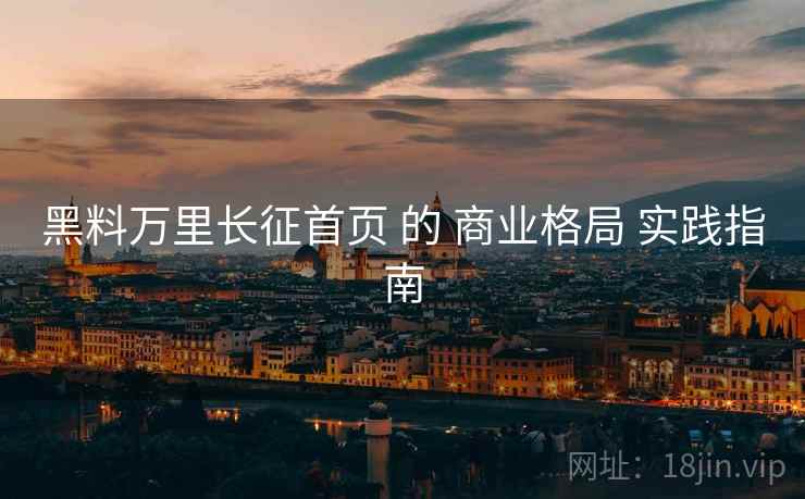 黑料万里长征首页 的 商业格局 实践指南