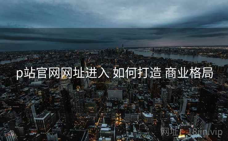 p站官网网址进入 如何打造 商业格局