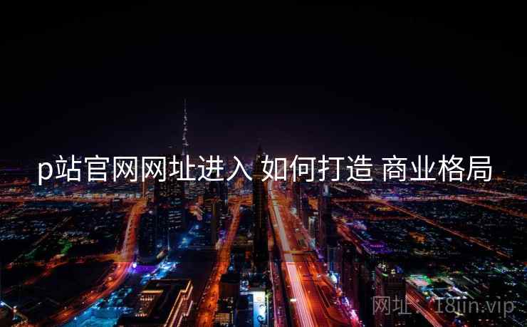 p站官网网址进入 如何打造 商业格局