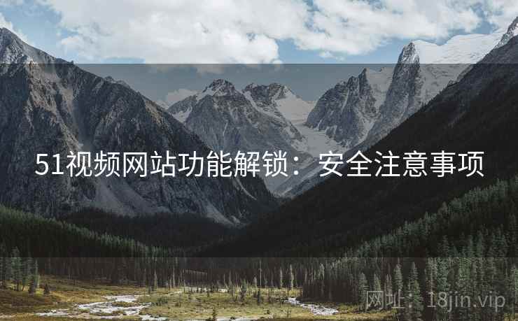 51视频网站功能解锁：安全注意事项