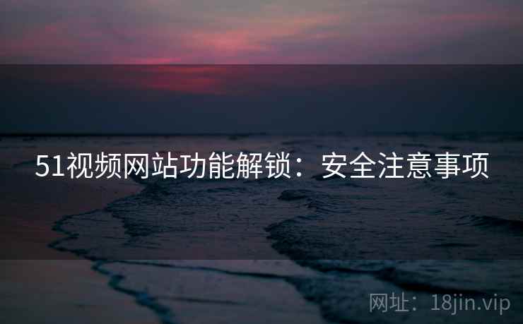 51视频网站功能解锁：安全注意事项