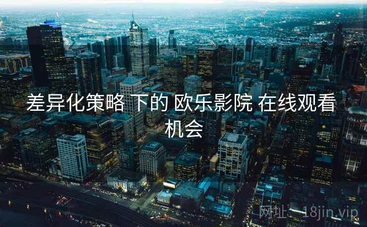 差异化策略 下的 欧乐影院 在线观看 机会