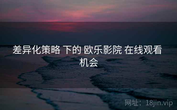 差异化策略 下的 欧乐影院 在线观看 机会