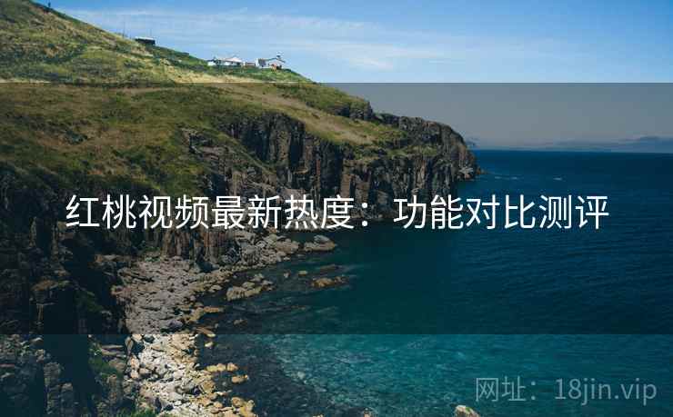 红桃视频最新热度：功能对比测评