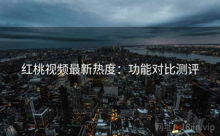 红桃视频最新热度：功能对比测评