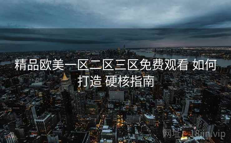 精品欧美一区二区三区免费观看 如何打造 硬核指南