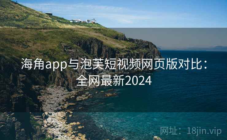 海角app与泡芙短视频网页版对比：全网最新2024