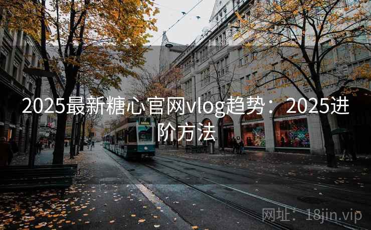 2025最新糖心官网vlog趋势：2025进阶方法