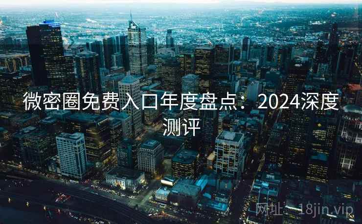 微密圈免费入口年度盘点：2024深度测评