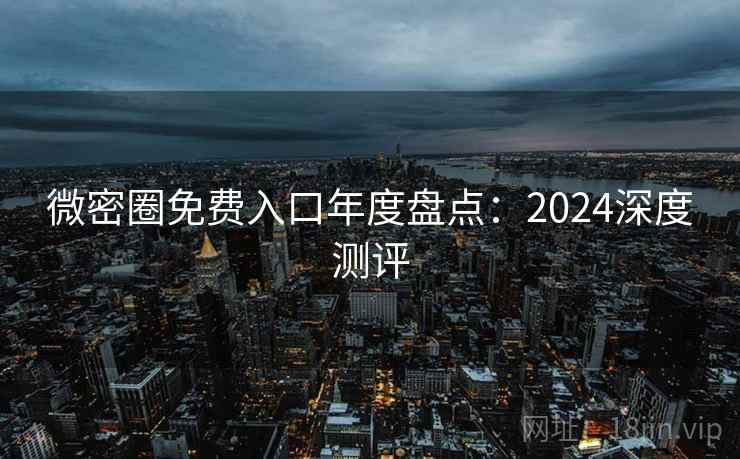 微密圈免费入口年度盘点：2024深度测评